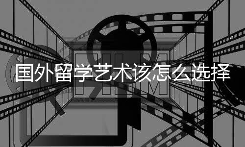 国外留学艺术该怎么选择院校?