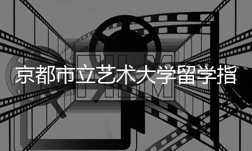 京都市立艺术大学留学指南！
