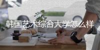 韩国艺术综合大学怎么样？